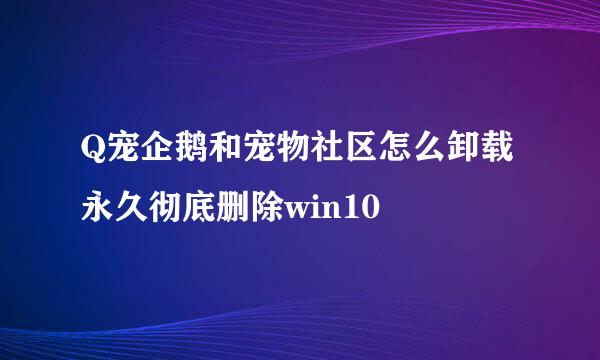 Q宠企鹅和宠物社区怎么卸载永久彻底删除win10