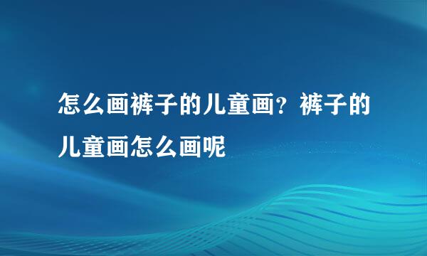 怎么画裤子的儿童画？裤子的儿童画怎么画呢