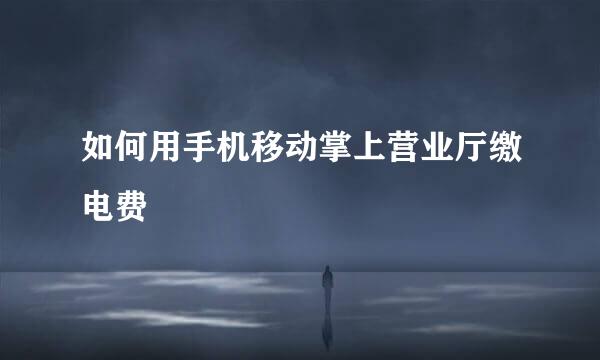 如何用手机移动掌上营业厅缴电费