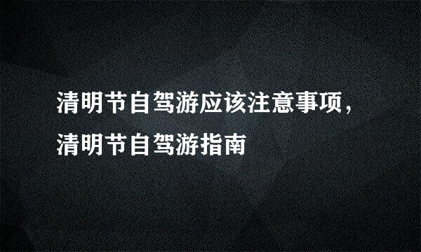 清明节自驾游应该注意事项，清明节自驾游指南