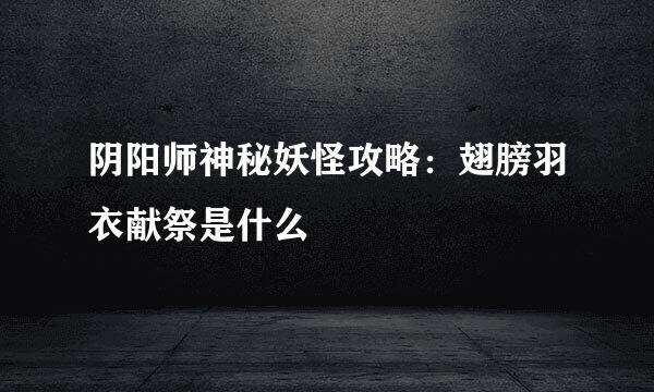 阴阳师神秘妖怪攻略：翅膀羽衣献祭是什么