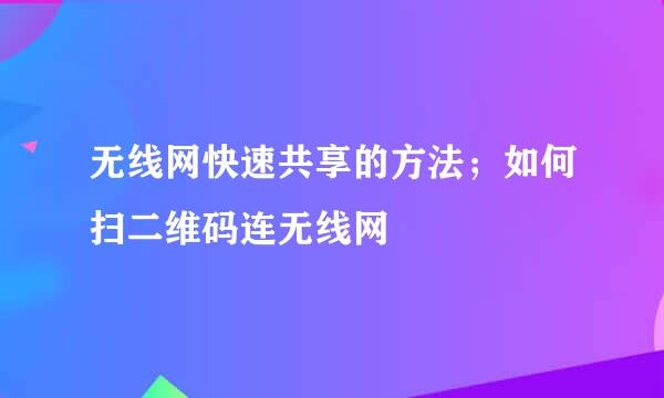 无线网快速共享的方法；如何扫二维码连无线网