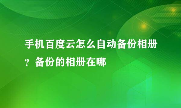 手机百度云怎么自动备份相册？备份的相册在哪