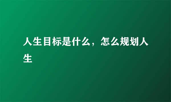 人生目标是什么，怎么规划人生