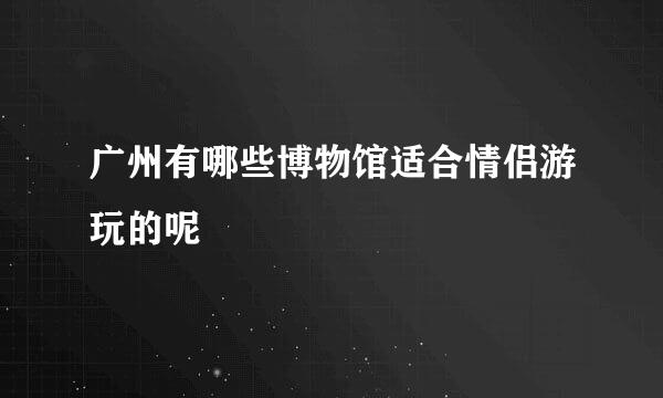 广州有哪些博物馆适合情侣游玩的呢