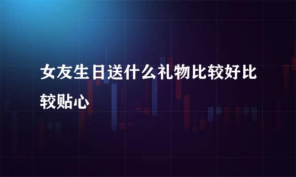 女友生日送什么礼物比较好比较贴心