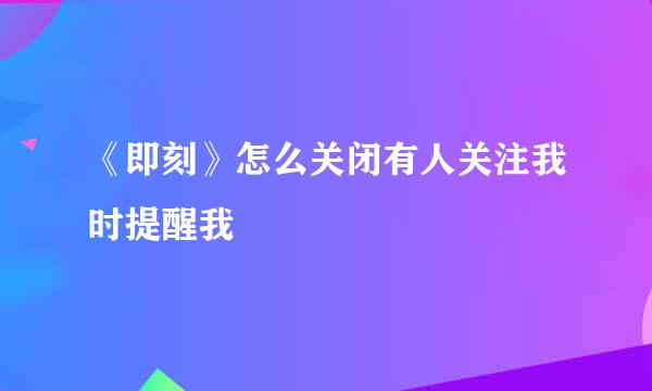 《即刻》怎么关闭有人关注我时提醒我
