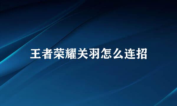 王者荣耀关羽怎么连招