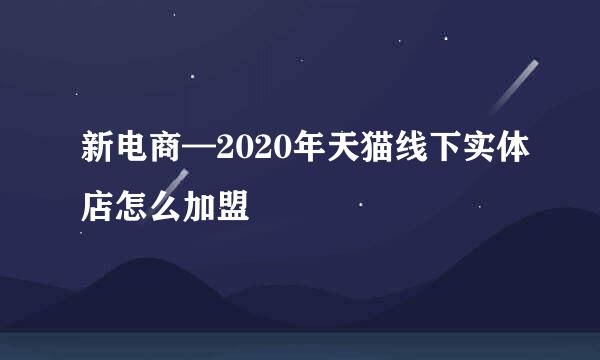 新电商—2020年天猫线下实体店怎么加盟