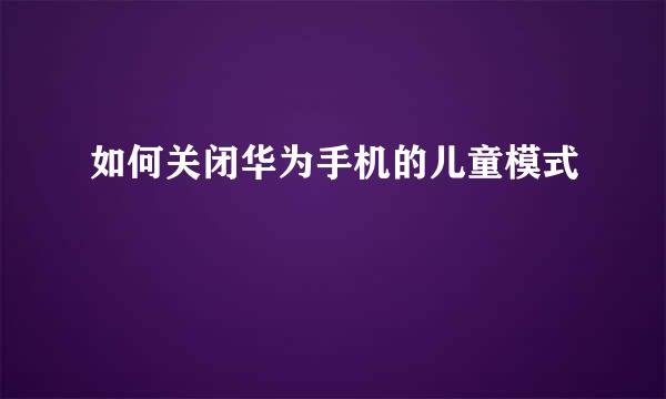 如何关闭华为手机的儿童模式