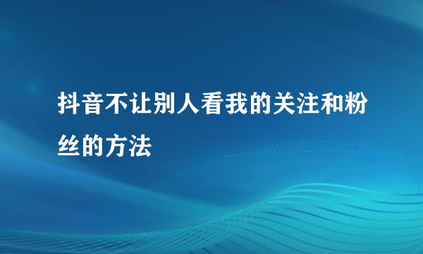 抖音不让别人看我的关注和粉丝的方法