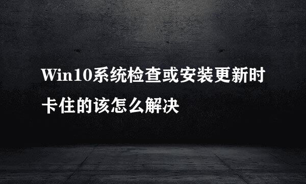 Win10系统检查或安装更新时卡住的该怎么解决