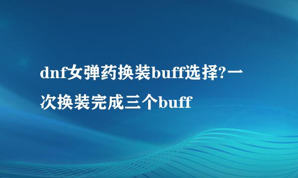 dnf女弹药换装buff选择?一次换装完成三个buff