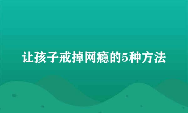 让孩子戒掉网瘾的5种方法