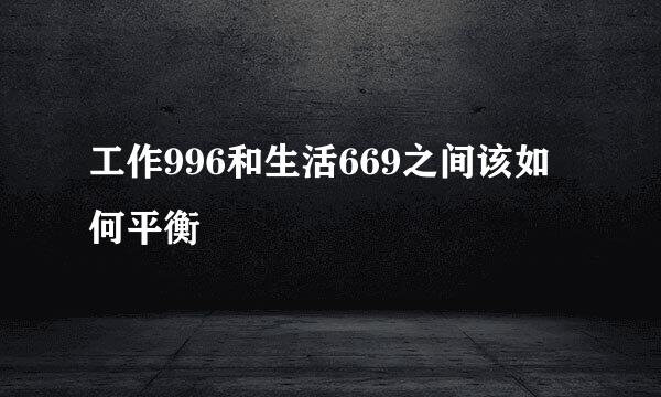 工作996和生活669之间该如何平衡