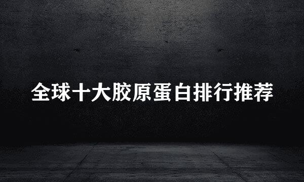 全球十大胶原蛋白排行推荐