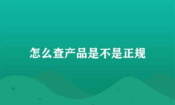 怎么查产品是不是正规