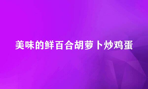 美味的鲜百合胡萝卜炒鸡蛋