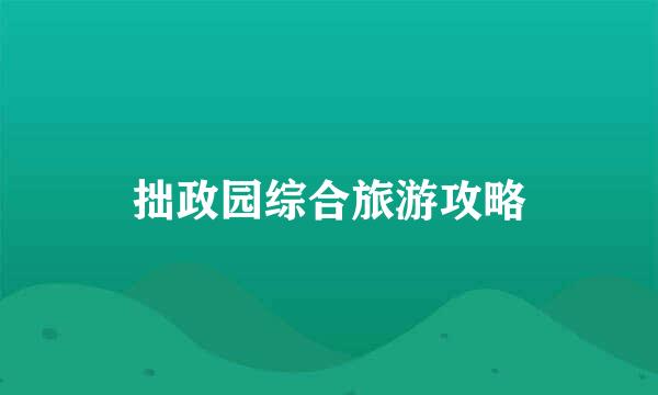 拙政园综合旅游攻略