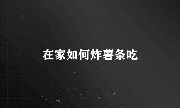在家如何炸薯条吃