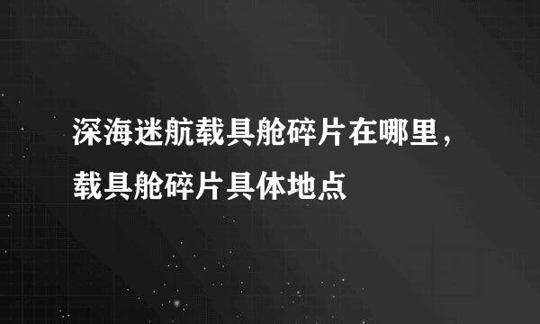 深海迷航载具舱碎片在哪里，载具舱碎片具体地点