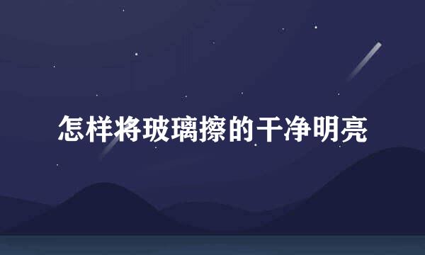 怎样将玻璃擦的干净明亮