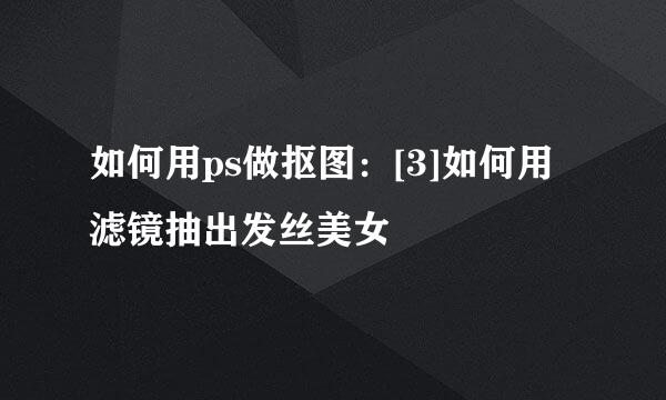 如何用ps做抠图：[3]如何用滤镜抽出发丝美女