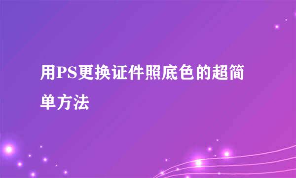 用PS更换证件照底色的超简单方法