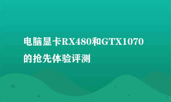 电脑显卡RX480和GTX1070的抢先体验评测