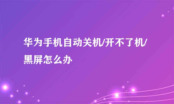 华为手机自动关机/开不了机/黑屏怎么办