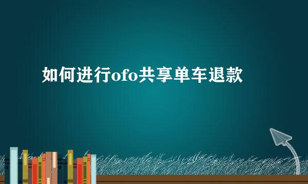 如何进行ofo共享单车退款