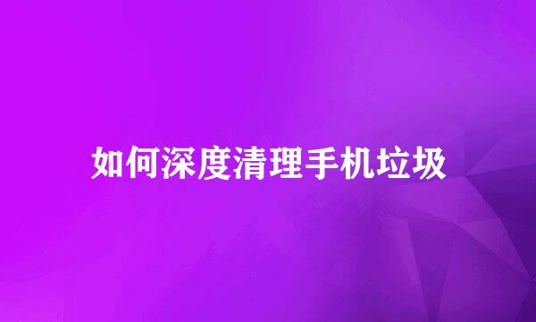 如何深度清理手机垃圾