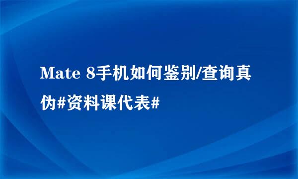 Mate 8手机如何鉴别/查询真伪#资料课代表#