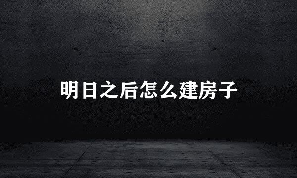 明日之后怎么建房子