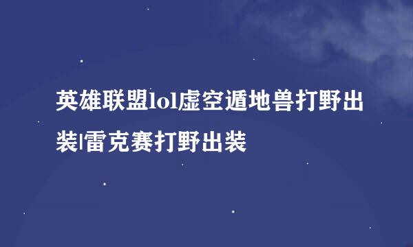 英雄联盟lol虚空遁地兽打野出装|雷克赛打野出装