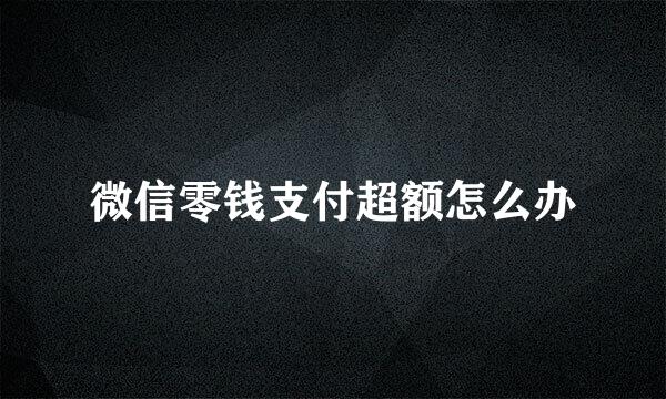 微信零钱支付超额怎么办