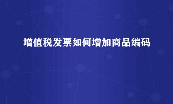 增值税发票如何增加商品编码