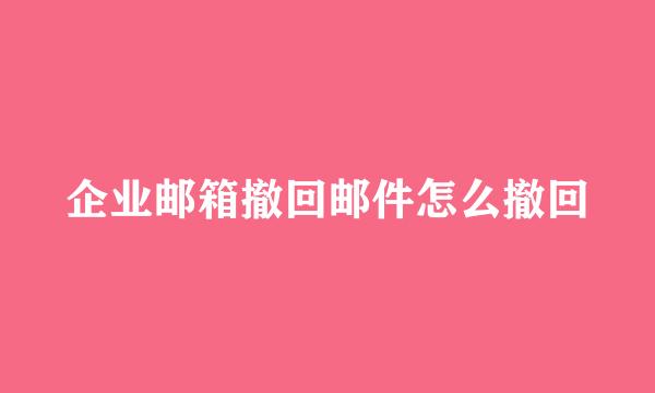 企业邮箱撤回邮件怎么撤回