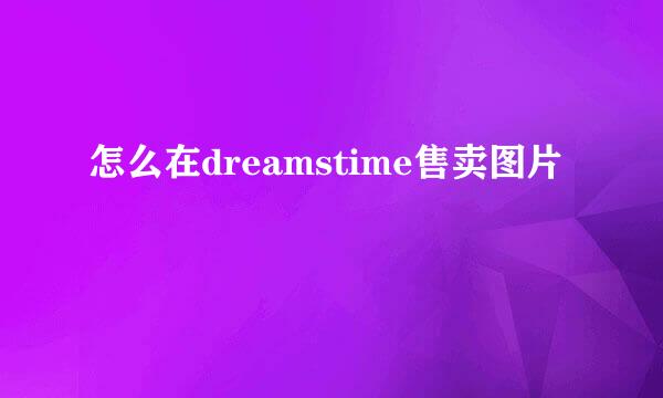 怎么在dreamstime售卖图片