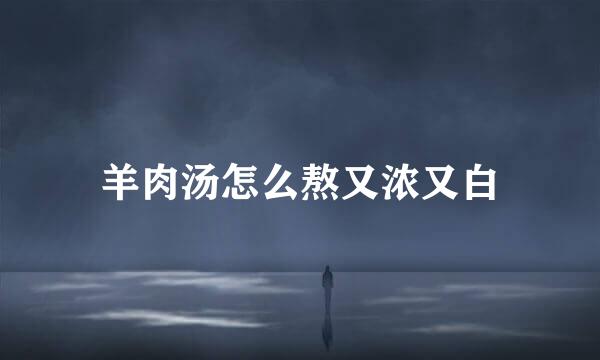 羊肉汤怎么熬又浓又白
