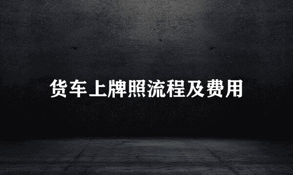 货车上牌照流程及费用