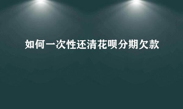 如何一次性还清花呗分期欠款