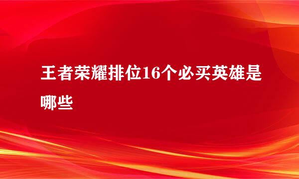 王者荣耀排位16个必买英雄是哪些