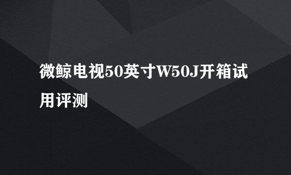 微鲸电视50英寸W50J开箱试用评测