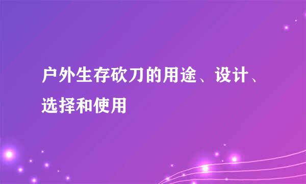 户外生存砍刀的用途、设计、选择和使用