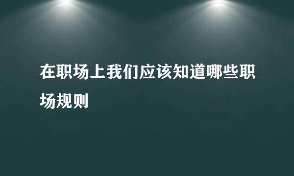 在职场上我们应该知道哪些职场规则