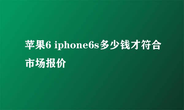 苹果6 iphone6s多少钱才符合市场报价