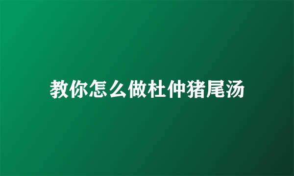 教你怎么做杜仲猪尾汤