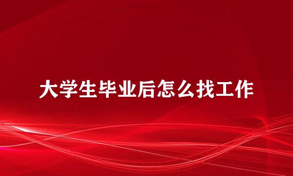 大学生毕业后怎么找工作