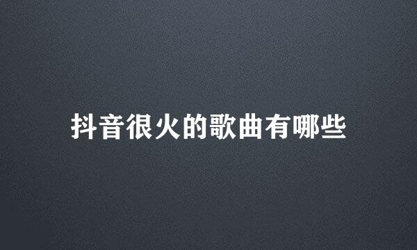 抖音很火的歌曲有哪些